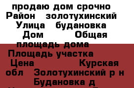 продаю дом срочно › Район ­ золотухинский › Улица ­ будановка › Дом ­ 172 › Общая площадь дома ­ 42 › Площадь участка ­ 100 › Цена ­ 900 000 - Курская обл., Золотухинский р-н, Будановка д. Недвижимость » Дома, коттеджи, дачи продажа   